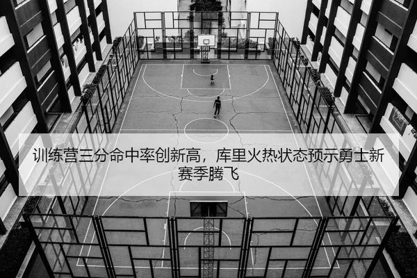 训练营三分命中率创新高，库里火热状态预示勇士新赛季腾飞