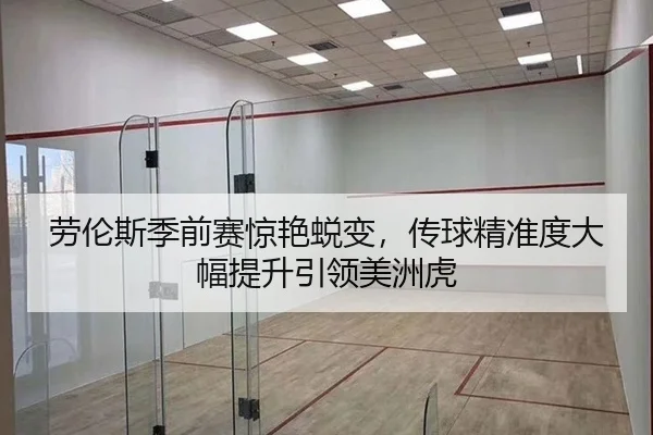 劳伦斯季前赛惊艳蜕变，传球精准度大幅提升引领美洲虎
